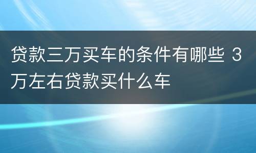 贷款三万买车的条件有哪些 3万左右贷款买什么车