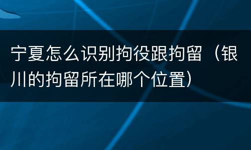 宁夏怎么识别拘役跟拘留（银川的拘留所在哪个位置）
