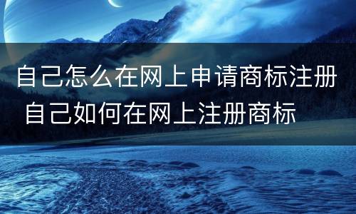 自己怎么在网上申请商标注册 自己如何在网上注册商标