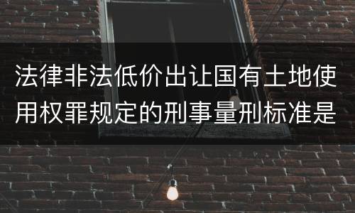 法律非法低价出让国有土地使用权罪规定的刑事量刑标准是多少