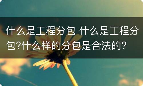 什么是工程分包 什么是工程分包?什么样的分包是合法的?