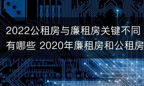 2022公租房与廉租房关键不同有哪些 2020年廉租房和公租房的区别