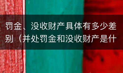 罚金、没收财产具体有多少差别（并处罚金和没收财产是什么意思）