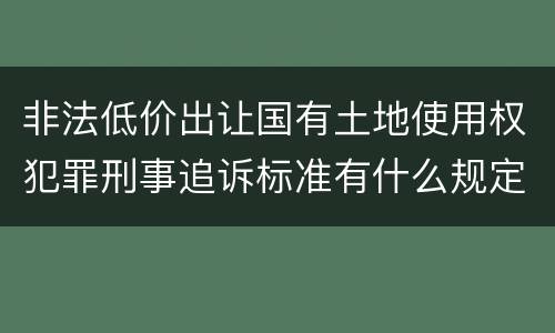 非法低价出让国有土地使用权犯罪刑事追诉标准有什么规定