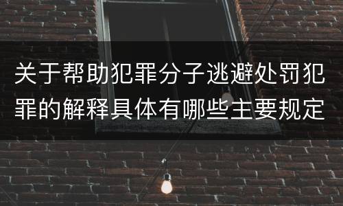 关于帮助犯罪分子逃避处罚犯罪的解释具体有哪些主要规定