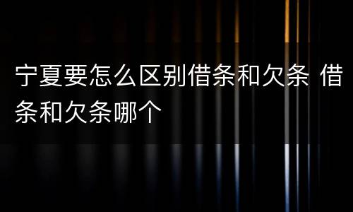 宁夏要怎么区别借条和欠条 借条和欠条哪个