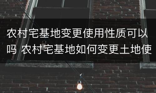 农村宅基地变更使用性质可以吗 农村宅基地如何变更土地使用性质