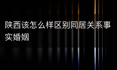 陕西该怎么样区别同居关系事实婚姻