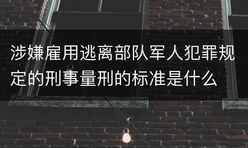 涉嫌雇用逃离部队军人犯罪规定的刑事量刑的标准是什么