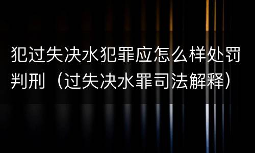 犯过失决水犯罪应怎么样处罚判刑（过失决水罪司法解释）