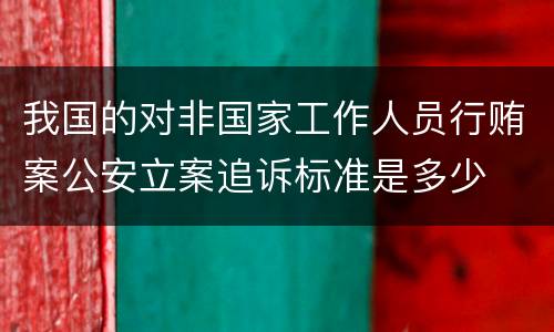 我国的对非国家工作人员行贿案公安立案追诉标准是多少