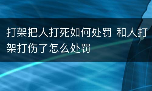 打架把人打死如何处罚 和人打架打伤了怎么处罚