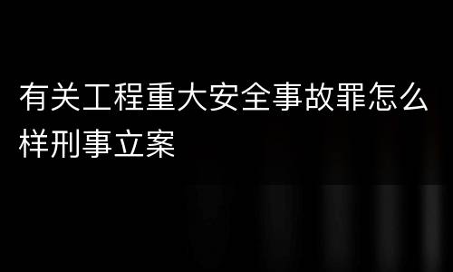 有关工程重大安全事故罪怎么样刑事立案