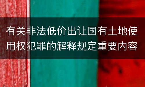 有关非法低价出让国有土地使用权犯罪的解释规定重要内容都有哪些