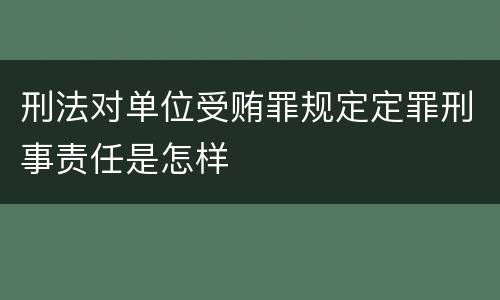 刑法对单位受贿罪规定定罪刑事责任是怎样