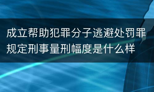 成立帮助犯罪分子逃避处罚罪规定刑事量刑幅度是什么样