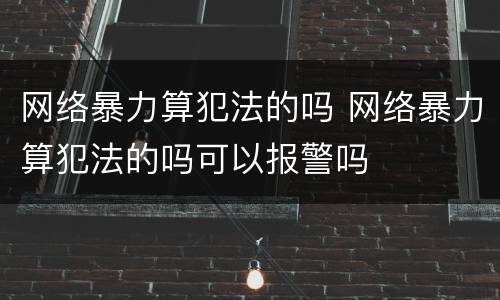 网络暴力算犯法的吗 网络暴力算犯法的吗可以报警吗