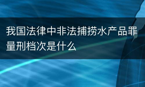 我国法律中非法捕捞水产品罪量刑档次是什么