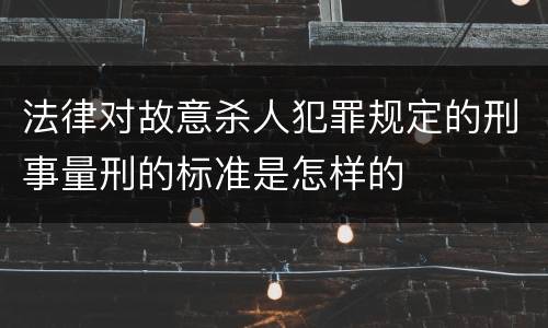 法律对故意杀人犯罪规定的刑事量刑的标准是怎样的