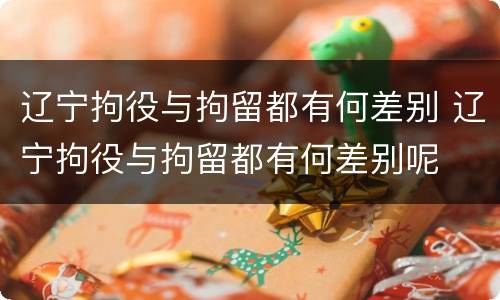 辽宁拘役与拘留都有何差别 辽宁拘役与拘留都有何差别呢
