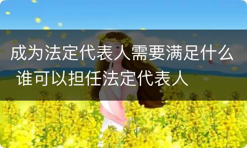 成为法定代表人需要满足什么 谁可以担任法定代表人