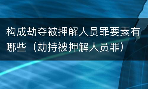 构成劫夺被押解人员罪要素有哪些（劫持被押解人员罪）