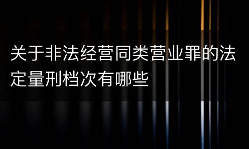 关于非法经营同类营业罪的法定量刑档次有哪些