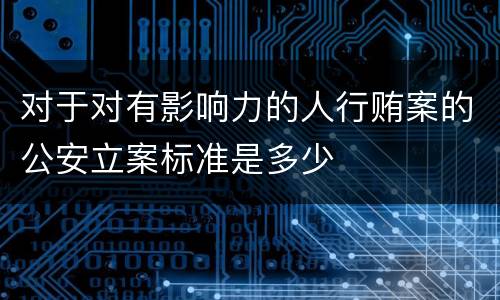 对于对有影响力的人行贿案的公安立案标准是多少