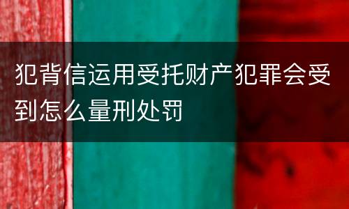犯背信运用受托财产犯罪会受到怎么量刑处罚