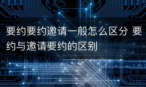 要约要约邀请一般怎么区分 要约与邀请要约的区别
