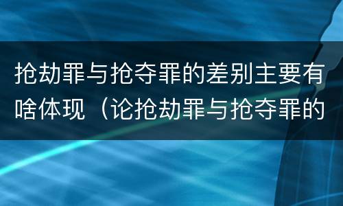 抢劫罪与抢夺罪的差别主要有啥体现（论抢劫罪与抢夺罪的区别）