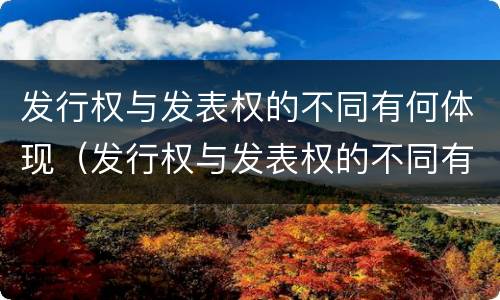 发行权与发表权的不同有何体现（发行权与发表权的不同有何体现呢）