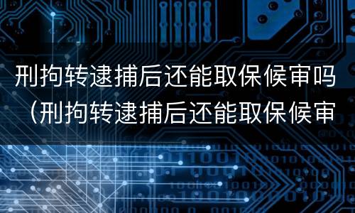 刑拘转逮捕后还能取保候审吗（刑拘转逮捕后还能取保候审吗知乎）
