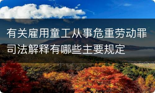 有关雇用童工从事危重劳动罪司法解释有哪些主要规定
