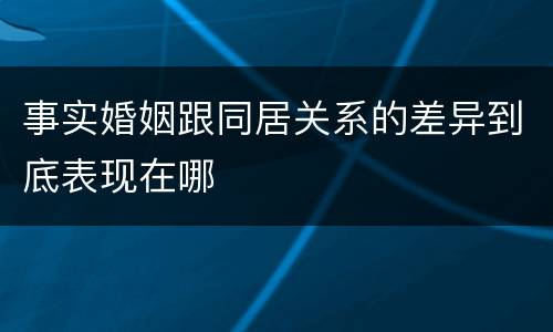 事实婚姻跟同居关系的差异到底表现在哪
