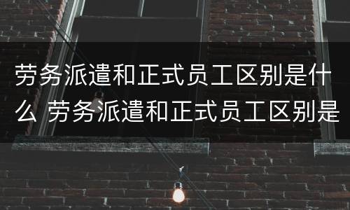 劳务派遣和正式员工区别是什么 劳务派遣和正式员工区别是什么呢