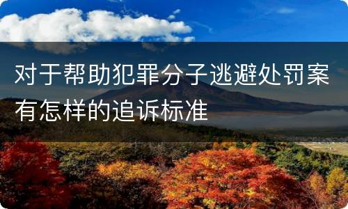 对于帮助犯罪分子逃避处罚案有怎样的追诉标准