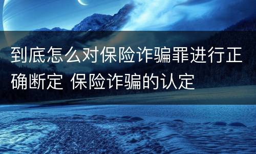 到底怎么对保险诈骗罪进行正确断定 保险诈骗的认定