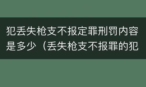 犯丢失枪支不报定罪刑罚内容是多少（丢失枪支不报罪的犯罪主体）