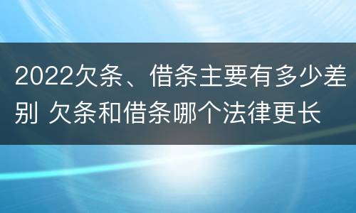 2022欠条、借条主要有多少差别 欠条和借条哪个法律更长