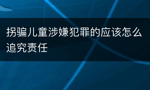 拐骗儿童涉嫌犯罪的应该怎么追究责任