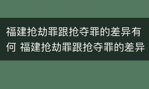 福建抢劫罪跟抢夺罪的差异有何 福建抢劫罪跟抢夺罪的差异有何区别