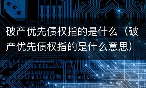 破产优先债权指的是什么（破产优先债权指的是什么意思）