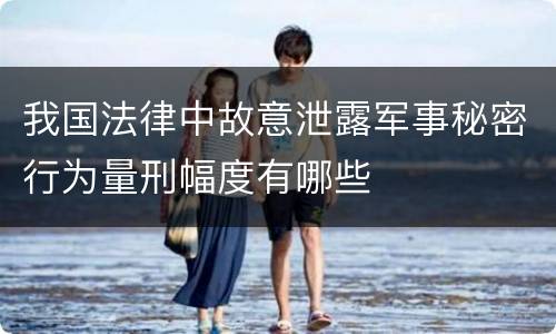 我国法律中故意泄露军事秘密行为量刑幅度有哪些