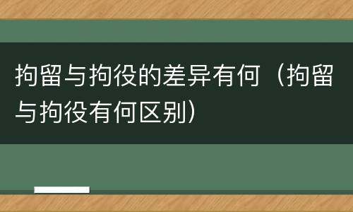 拘留与拘役的差异有何（拘留与拘役有何区别）