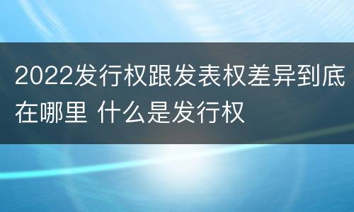 2022发行权跟发表权差异到底在哪里 什么是发行权