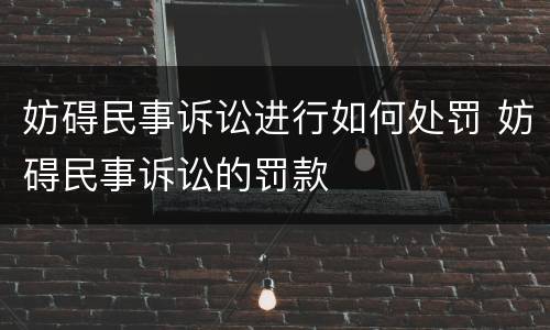 妨碍民事诉讼进行如何处罚 妨碍民事诉讼的罚款