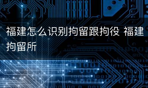 福建怎么识别拘留跟拘役 福建拘留所