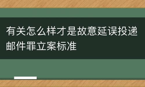 有关怎么样才是故意延误投递邮件罪立案标准