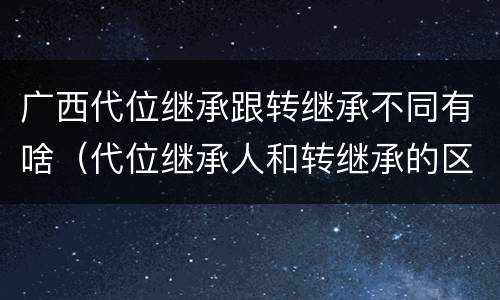 广西代位继承跟转继承不同有啥（代位继承人和转继承的区别）